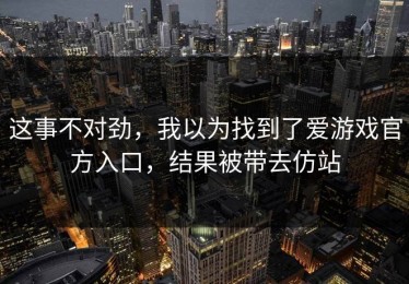 这事不对劲，我以为找到了爱游戏官方入口，结果被带去仿站