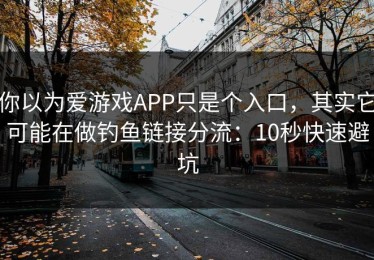 你以为爱游戏APP只是个入口，其实它可能在做钓鱼链接分流：10秒快速避坑