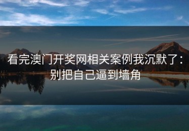 看完澳门开奖网相关案例我沉默了：别把自己逼到墙角