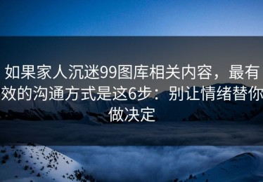 如果家人沉迷99图库相关内容，最有效的沟通方式是这6步：别让情绪替你做决定