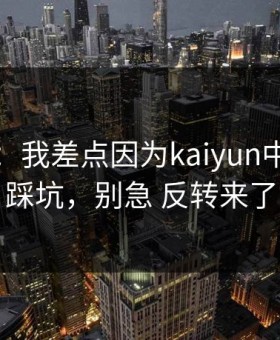 气笑了：我差点因为kaiyun中国官网踩坑，别急 反转来了