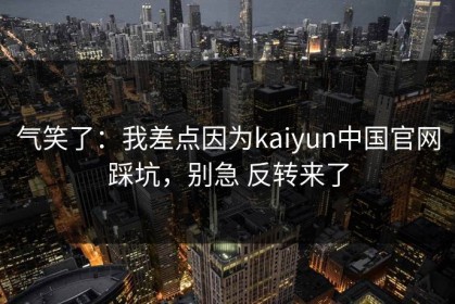 气笑了：我差点因为kaiyun中国官网踩坑，别急 反转来了