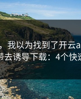 气笑了，我以为找到了开云app，结果被带去诱导下载：4个快速避坑