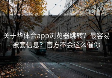 关于华体会app浏览器跳转？最容易被套信息？官方不会这么催你