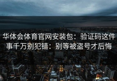 华体会体育官网安装包：验证码这件事千万别犯错：别等被盗号才后悔