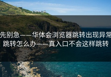 先别急——华体会浏览器跳转出现异常跳转怎么办——真入口不会这样跳转