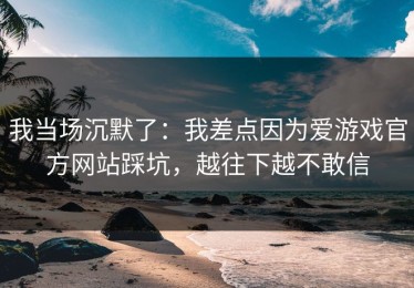 我当场沉默了：我差点因为爱游戏官方网站踩坑，越往下越不敢信