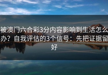 被澳门六合彩3分内容影响到生活怎么办？自我评估的3个信号：先把证据留好