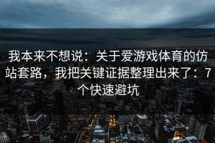 我本来不想说：关于爱游戏体育的仿站套路，我把关键证据整理出来了：7个快速避坑