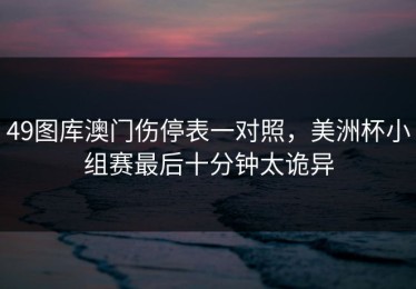 49图库澳门伤停表一对照，美洲杯小组赛最后十分钟太诡异