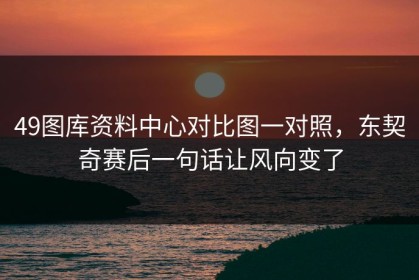 49图库资料中心对比图一对照，东契奇赛后一句话让风向变了