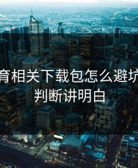 开云体育相关下载包怎么避坑？五秒判断讲明白