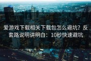 爱游戏下载相关下载包怎么避坑？反套路说明讲明白：10秒快速避坑