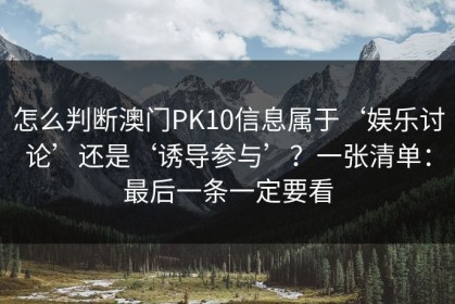 怎么判断澳门PK10信息属于‘娱乐讨论’还是‘诱导参与’？一张清单：最后一条一定要看