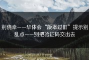 别侥幸——华体会“版本过旧”提示别乱点——别把验证码交出去