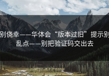别侥幸——华体会“版本过旧”提示别乱点——别把验证码交出去