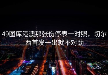 49图库港澳那张伤停表一对照，切尔西首发一出就不对劲