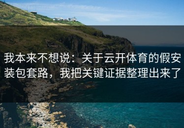 我本来不想说：关于云开体育的假安装包套路，我把关键证据整理出来了