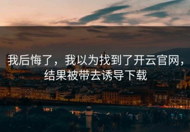 我后悔了，我以为找到了开云官网，结果被带去诱导下载