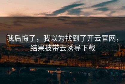 我后悔了，我以为找到了开云官网，结果被带去诱导下载