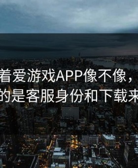 别只盯着爱游戏APP像不像，真正要看的是客服身份和下载来源
