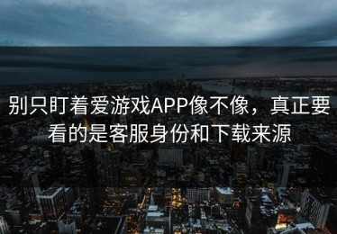 别只盯着爱游戏APP像不像，真正要看的是客服身份和下载来源