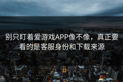 别只盯着爱游戏APP像不像，真正要看的是客服身份和下载来源