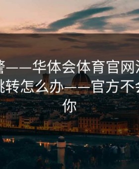 踩坑预警——华体会体育官网活动页出现异常跳转怎么办——官方不会这么催你