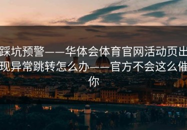 踩坑预警——华体会体育官网活动页出现异常跳转怎么办——官方不会这么催你