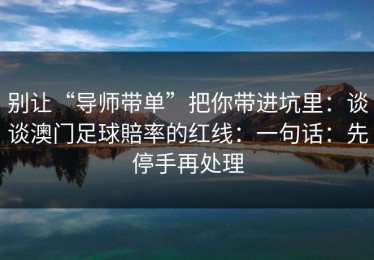 别让“导师带单”把你带进坑里：谈谈澳门足球賠率的红线：一句话：先停手再处理
