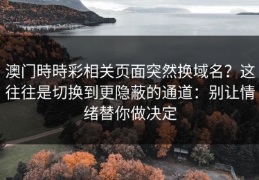 澳门時時彩相关页面突然换域名？这往往是切换到更隐蔽的通道：别让情绪替你做决定