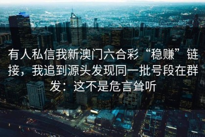 有人私信我新澳门六合彩“稳赚”链接，我追到源头发现同一批号段在群发：这不是危言耸听