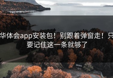 华体会app安装包！别跟着弹窗走！只要记住这一条就够了