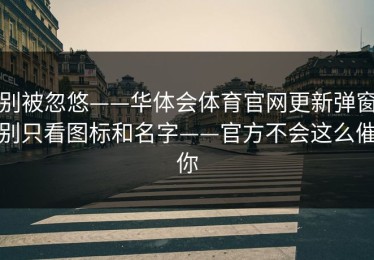 别被忽悠——华体会体育官网更新弹窗别只看图标和名字——官方不会这么催你