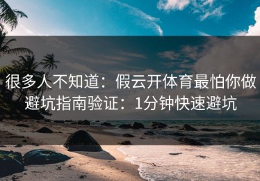 很多人不知道：假云开体育最怕你做避坑指南验证：1分钟快速避坑