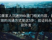 如果家人沉迷99tk澳门相关内容，最有效的沟通方式是这5步：验证码永远别外发