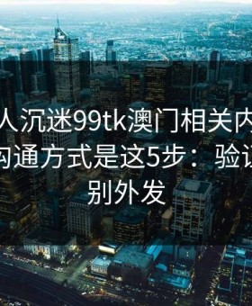 如果家人沉迷99tk澳门相关内容，最有效的沟通方式是这5步：验证码永远别外发