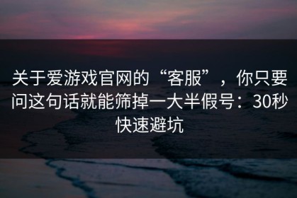 关于爱游戏官网的“客服”，你只要问这句话就能筛掉一大半假号：30秒快速避坑