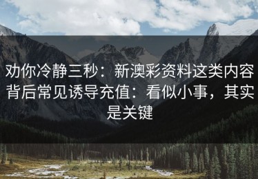 劝你冷静三秒：新澳彩资料这类内容背后常见诱导充值：看似小事，其实是关键