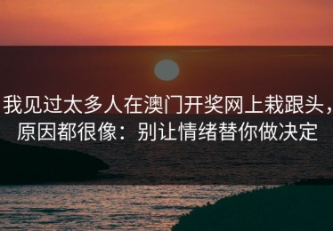 我见过太多人在澳门开奖网上栽跟头，原因都很像：别让情绪替你做决定