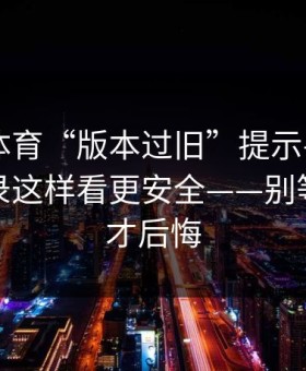 华体会体育“版本过旧”提示——设备登录记录这样看更安全——别等被盗号才后悔