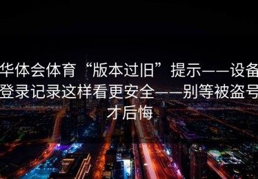 华体会体育“版本过旧”提示——设备登录记录这样看更安全——别等被盗号才后悔