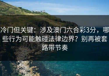 冷门但关键：涉及澳门六合彩3分，哪些行为可能触碰法律边界？别再被套路带节奏