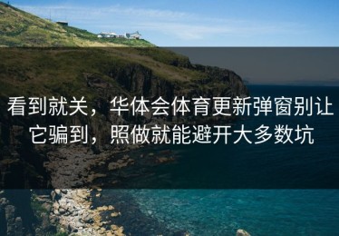 看到就关，华体会体育更新弹窗别让它骗到，照做就能避开大多数坑