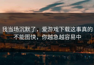 我当场沉默了，爱游戏下载这事真的不能图快，你越急越容易中