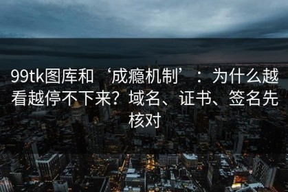 99tk图库和‘成瘾机制’：为什么越看越停不下来？域名、证书、签名先核对