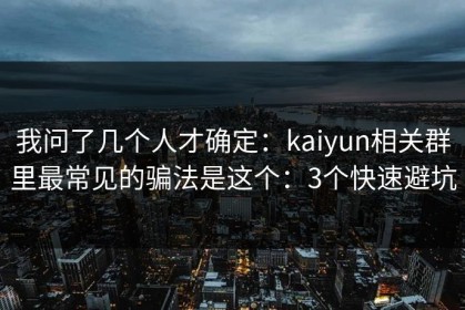 我问了几个人才确定：kaiyun相关群里最常见的骗法是这个：3个快速避坑