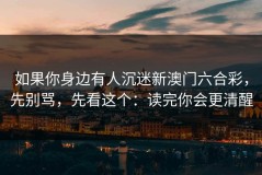 如果你身边有人沉迷新澳门六合彩，先别骂，先看这个：读完你会更清醒