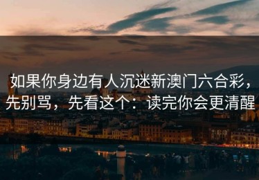 如果你身边有人沉迷新澳门六合彩，先别骂，先看这个：读完你会更清醒