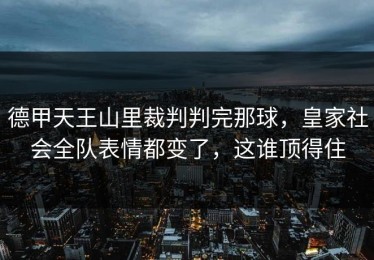 德甲天王山里裁判判完那球，皇家社会全队表情都变了，这谁顶得住
